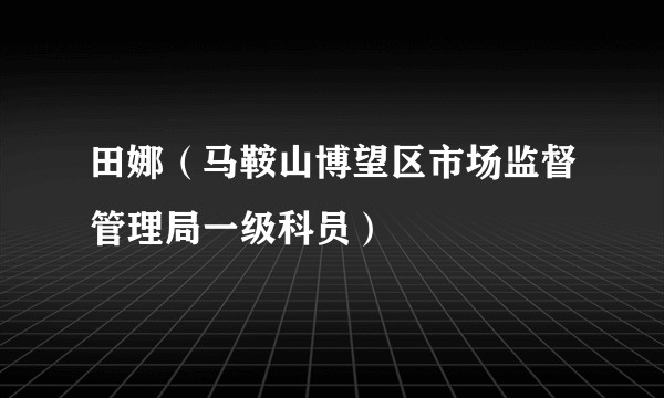 田娜（马鞍山博望区市场监督管理局一级科员）