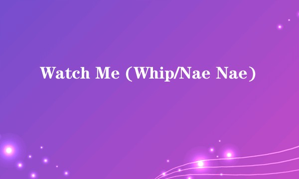 Watch Me (Whip/Nae Nae)