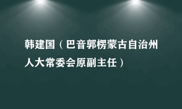 韩建国（巴音郭楞蒙古自治州人大常委会原副主任）