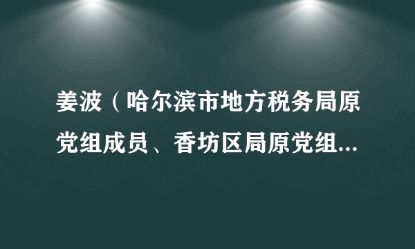 姜波(哈尔滨市地方税务局原党组成员、香坊区局原党组书记、局长)