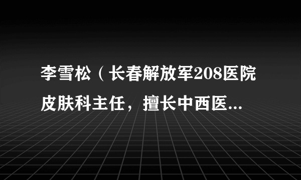 李雪松（长春解放军208医院皮肤科主任，擅长中西医结合治疗顽固性皮肤病）