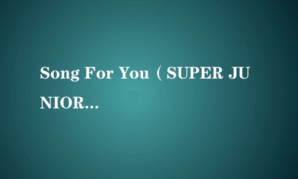 Song For You（SUPER JUNIOR演唱的抒情歌曲）