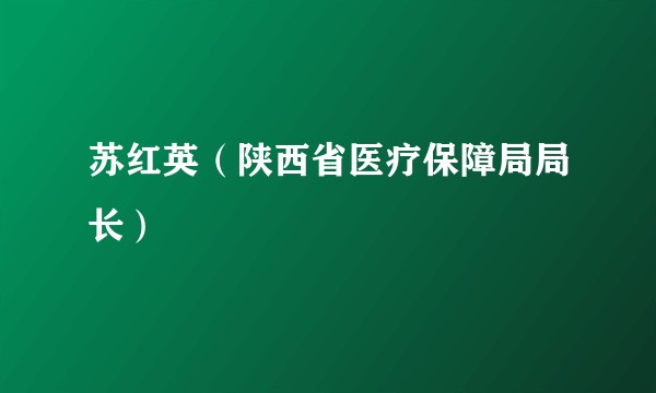 苏红英（陕西省医疗保障局局长）