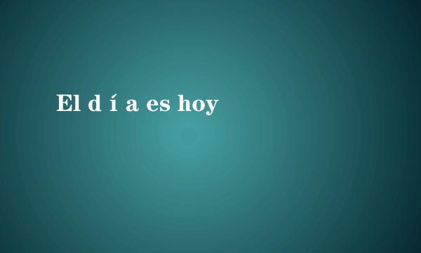 El día es hoy