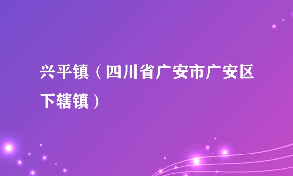 兴平镇（四川省广安市广安区下辖镇）