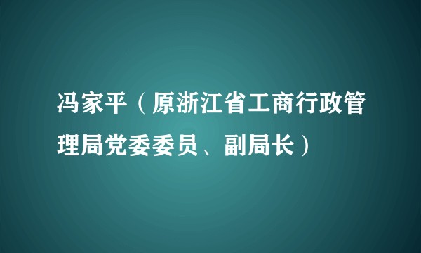 冯家平(原浙江省工商行政管理局党委委员、副局长)