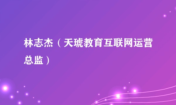 林志杰（天琥教育互联网运营总监）