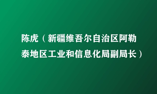 陈虎（新疆维吾尔自治区阿勒泰地区工业和信息化局副局长）
