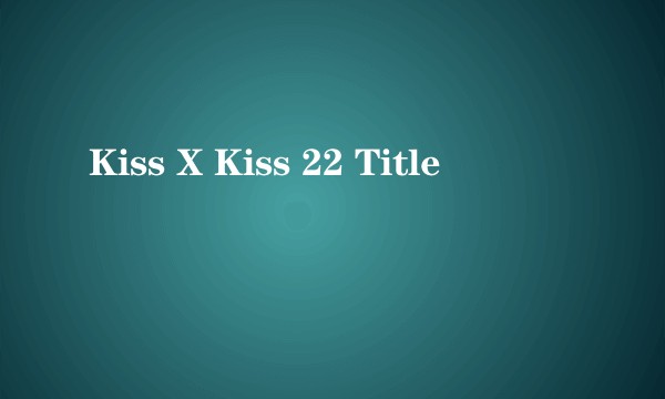 Kiss X Kiss 22 Title