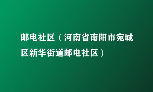邮电社区(河南省南阳市宛城区新华街道邮电社区)