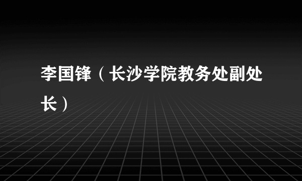 李国锋（长沙学院教务处副处长）