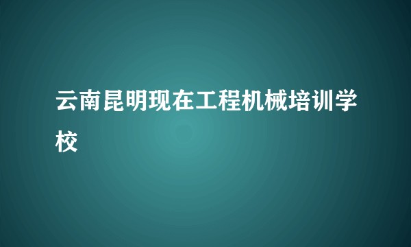 云南昆明现在工程机械培训学校