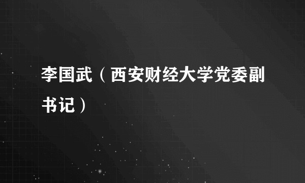 李国武（西安财经大学党委副书记）