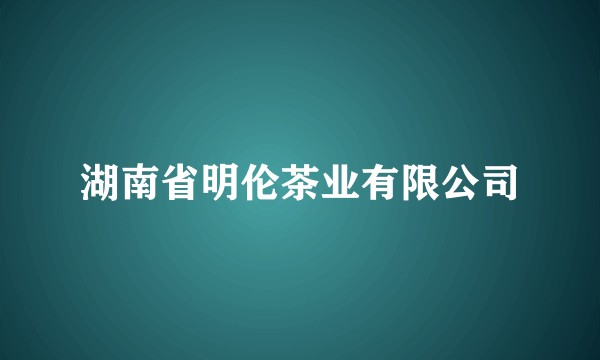 湖南省明伦茶业有限公司