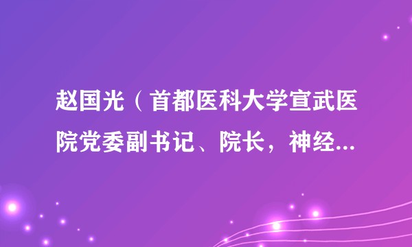 赵国光（首都医科大学宣武医院党委副书记、院长，神经外科学和医学工程学专家，北京市突贡专家）