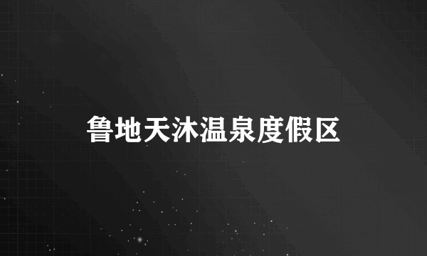 鲁地天沐温泉度假区