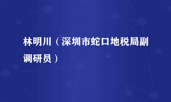 林明川（深圳市蛇口地税局副调研员）