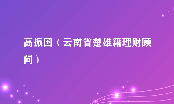 高振国（云南省楚雄籍理财顾问）