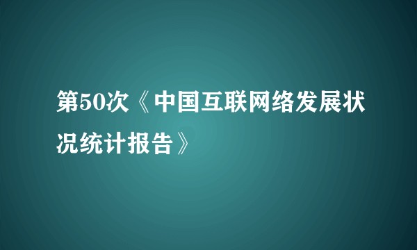 第50次《中国互联网络发展状况统计报告》