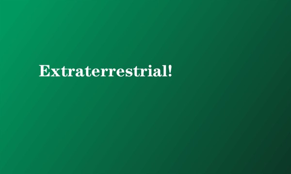 Extraterrestrial!