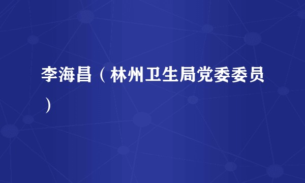 李海昌(林州卫生局党委委员)