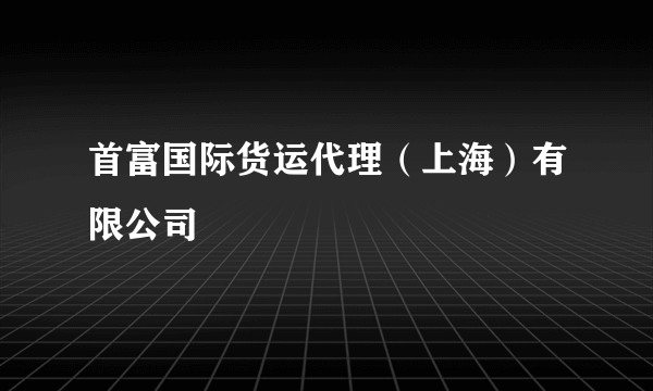 首富国际货运代理（上海）有限公司