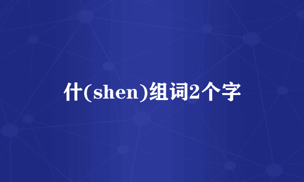 什(shen)组词2个字