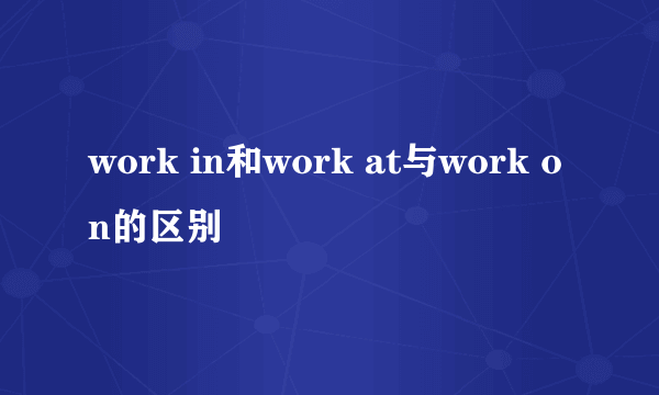 work in和work at与work on的区别