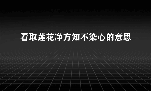 看取莲花净方知不染心的意思