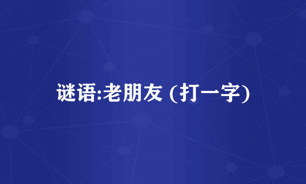 谜语:老朋友 (打一字)