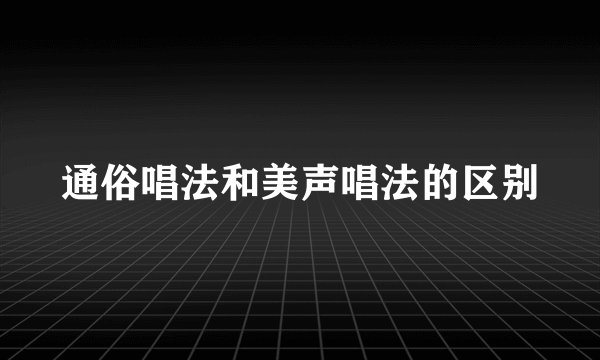 通俗唱法和美声唱法的区别
