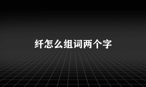 纤怎么组词两个字