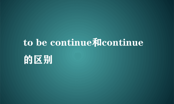 to be continue和continue的区别