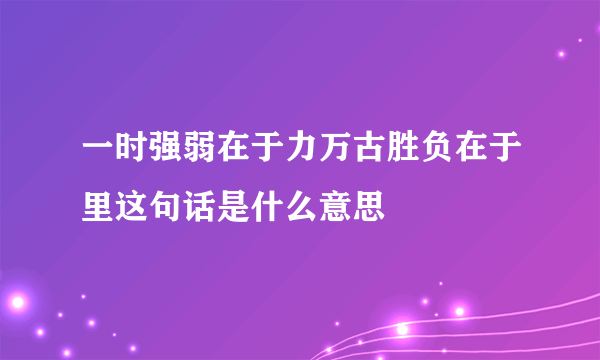 一时强弱在于力万古胜负在于里这句话是什么意思