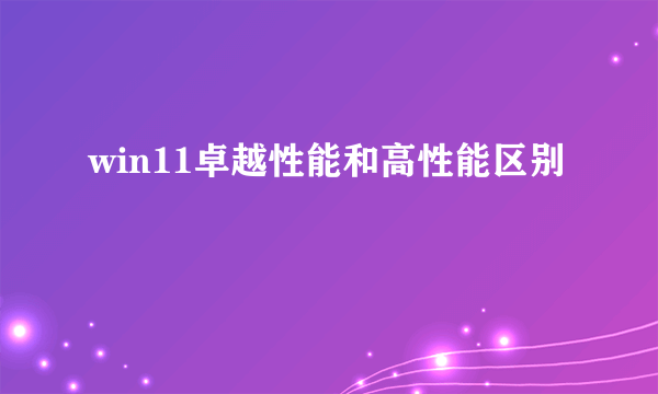 win11卓越性能和高性能区别