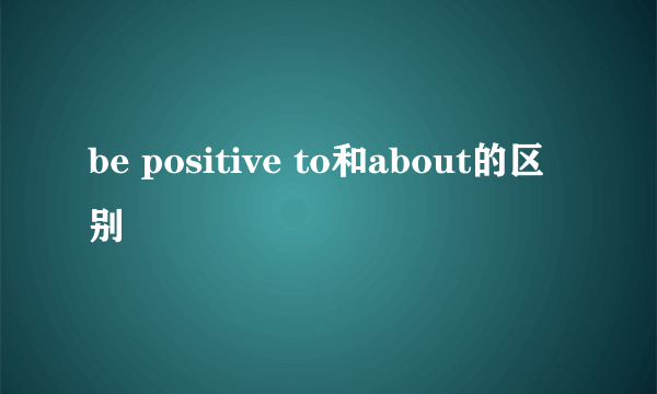 be positive to和about的区别