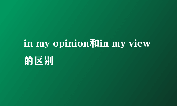 in my opinion和in my view的区别