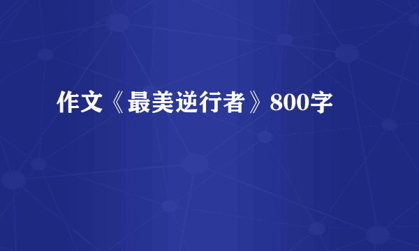 作文《最美逆行者》800字