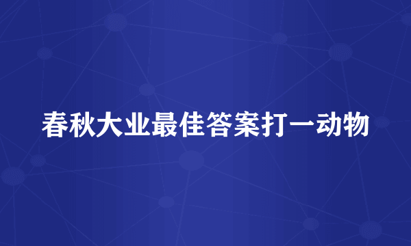 春秋大业最佳答案打一动物