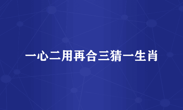 一心二用再合三猜一生肖