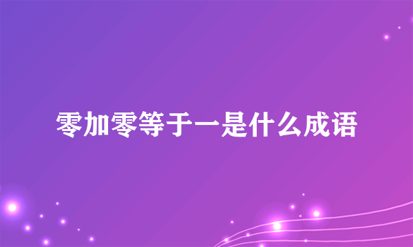 零加零等于一是什么成语