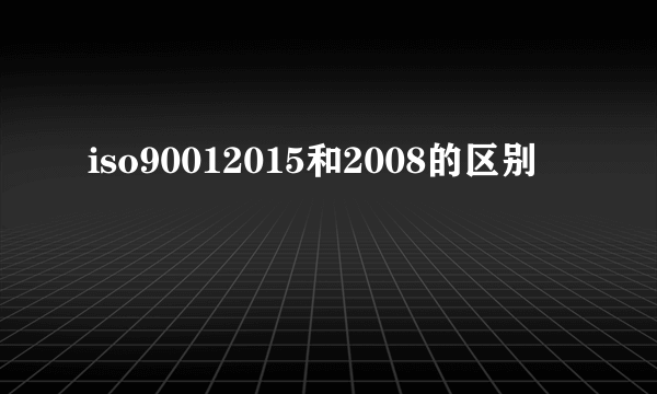 iso90012015和2008的区别