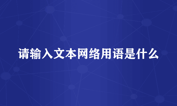 请输入文本网络用语是什么