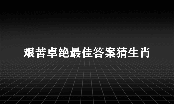 艰苦卓绝最佳答案猜生肖