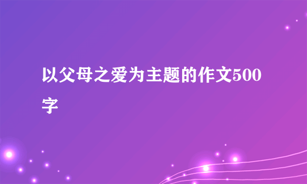 以父母之爱为主题的作文500字