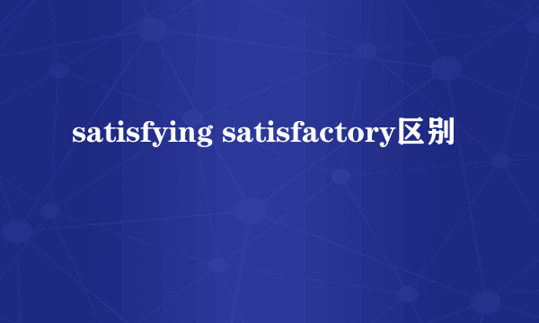 satisfying satisfactory区别