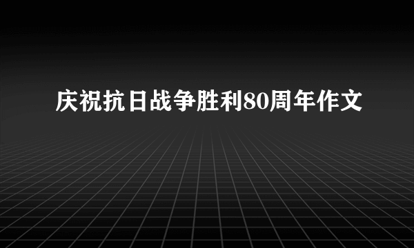 庆祝抗日战争胜利80周年作文