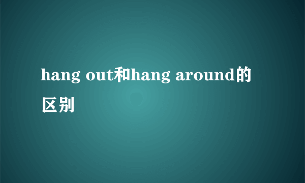 hang out和hang around的区别