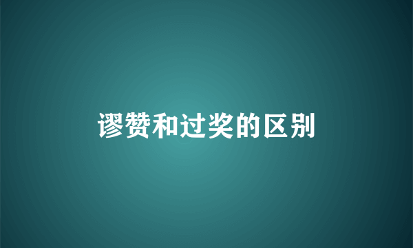 谬赞和过奖的区别