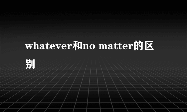 whatever和no matter的区别